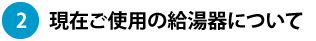 現在お使いの給湯器について